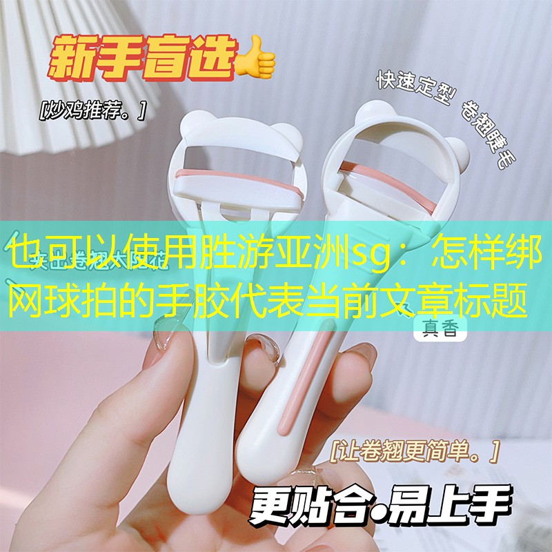胜游亚洲sg：怎样绑网球拍的手胶